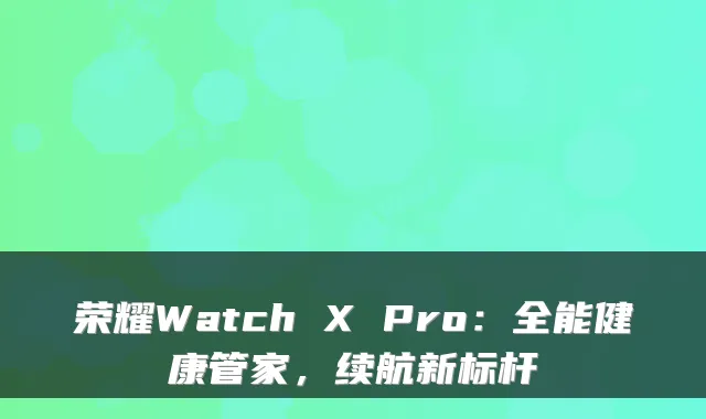 荣耀Watch X Pro：全能健康管家，续航新标杆