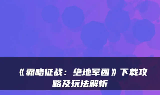 《霸略征战:绝地军团》下载攻略及玩法解析