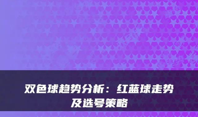 双色球趋势分析：红蓝球走势及选号策略