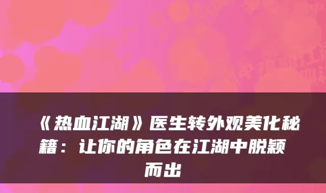 《热血江湖》医生转外观美化秘籍：让你的角色在江湖中脱颖而出