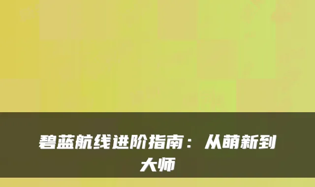 碧蓝航线进阶指南：从萌新到大师