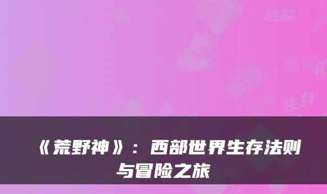 《荒野神》：西部世界生存法则与冒险之旅