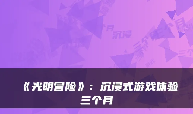 《光明冒险》:沉浸式游戏体验三个月