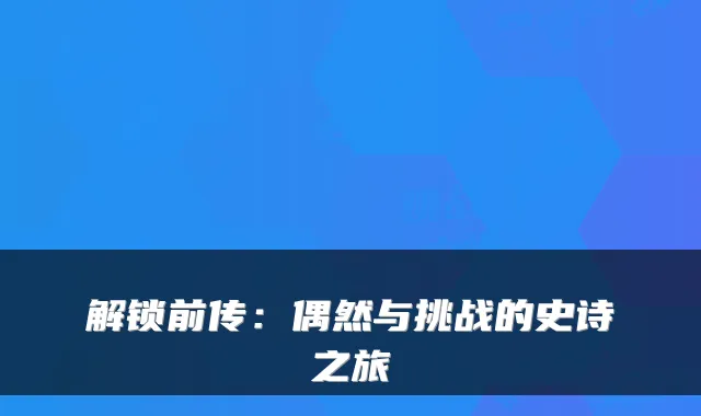 解锁前传：偶然与挑战的史诗之旅