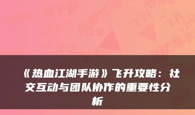 《热血江湖手游》飞升攻略：社交互动与团队协作的重要性分析