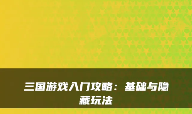 三国游戏入门攻略：基础与隐藏玩法