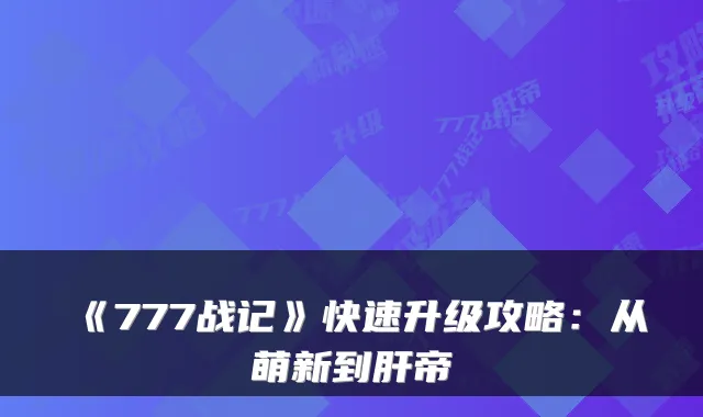 《777战记》快速升级攻略：从萌新到肝帝