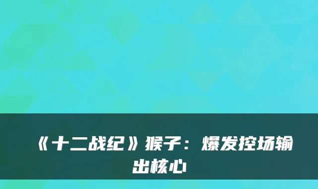 《十二战纪》猴子:爆发控场输出核心