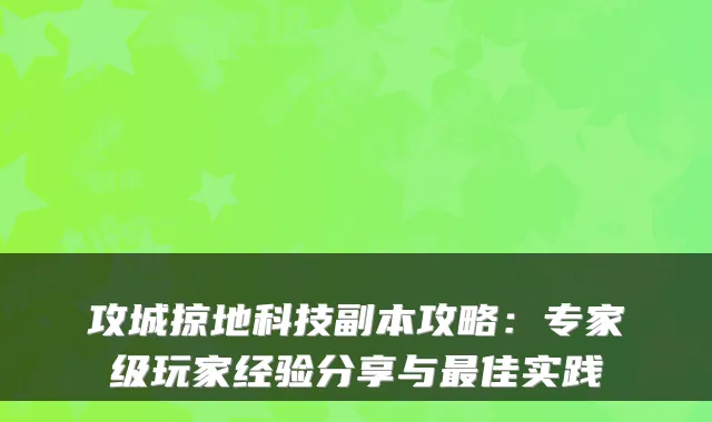 攻城掠地科技副本攻略：专家级玩家经验分享与最佳实践