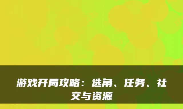 游戏开局攻略：选角、任务、社交与资源
