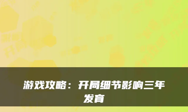 游戏攻略：开局细节影响三年发育