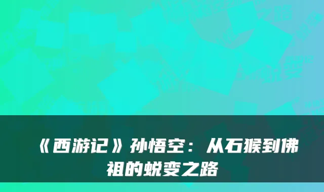 《西游记》孙悟空：从石猴到佛祖的蜕变之路