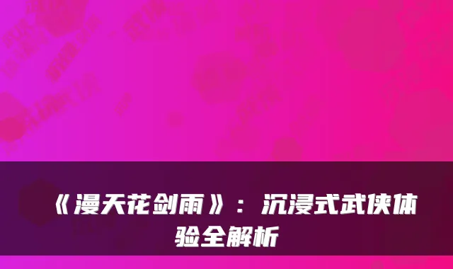 《漫天花剑雨》：沉浸式武侠体验全解析