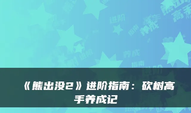 《熊出没2》进阶指南：砍树高手养成记