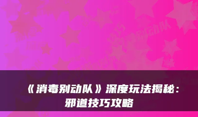 《消毒别动队》深度玩法揭秘：邪道技巧攻略