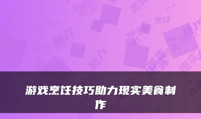 游戏烹饪技巧助力现实美食制作