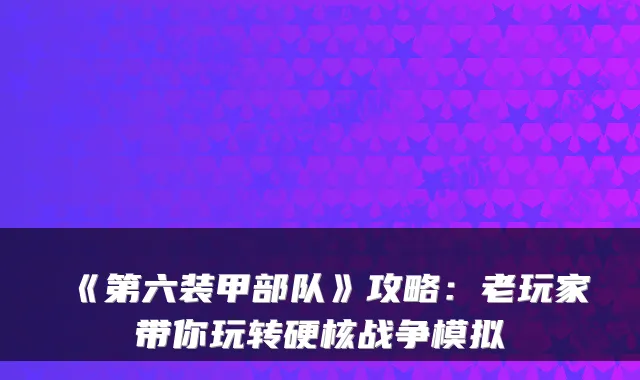 《第六装甲部队》攻略：老玩家带你玩转硬核战争模拟