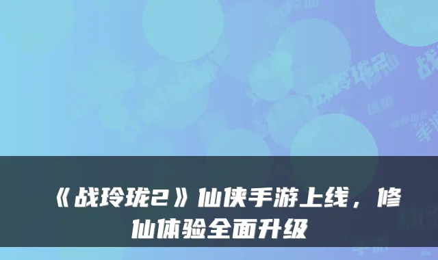 《战玲珑2》仙侠手游上线，修仙体验全面升级