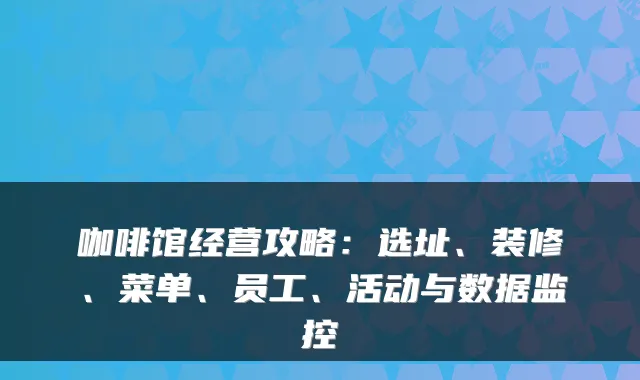 咖啡馆经营攻略:选址、装修、菜单、员工、活动与数据监控