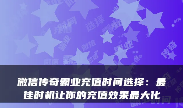 微信传奇霸业充值时间选择：佳时机让你的充值效果大化