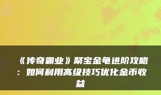 《传奇霸业》聚宝金龟进阶攻略：如何利用高级技巧优化金币收益