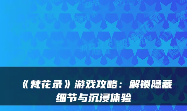 《梵花录》游戏攻略：解锁隐藏细节与沉浸体验