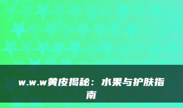 w.w.w黄皮揭秘：水果与护肤指南