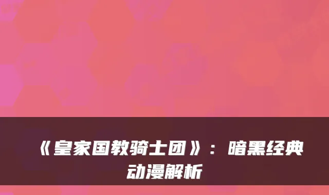 《皇家国教骑士团》：暗黑经典动漫解析