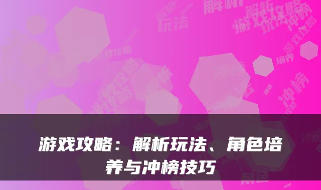 游戏攻略：解析玩法、角色培养与冲榜技巧