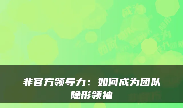 非官方领导力:如何成为团队隐形领袖