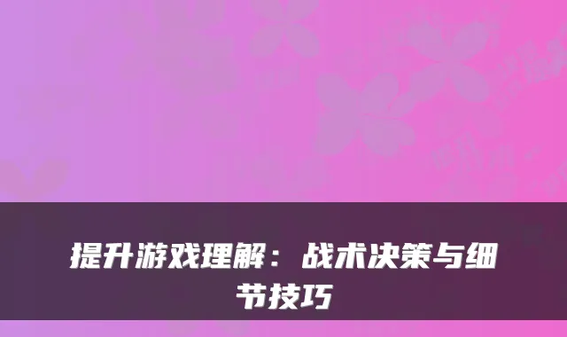 提升游戏理解：战术决策与细节技巧