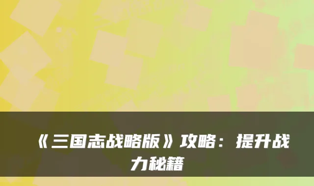 《三国志战略版》攻略：提升战力秘籍
