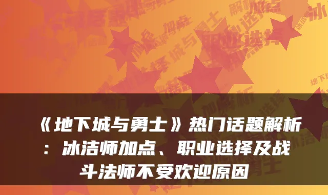《地下城与勇士》热门话题解析：冰洁师加点、职业选择及战斗法师不受欢迎原因