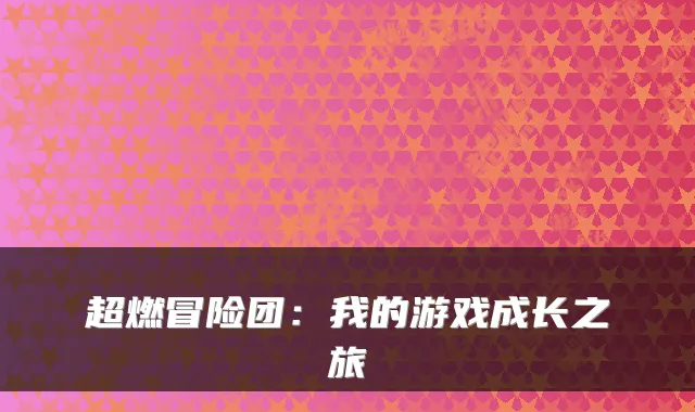 超燃冒险团：我的游戏成长之旅