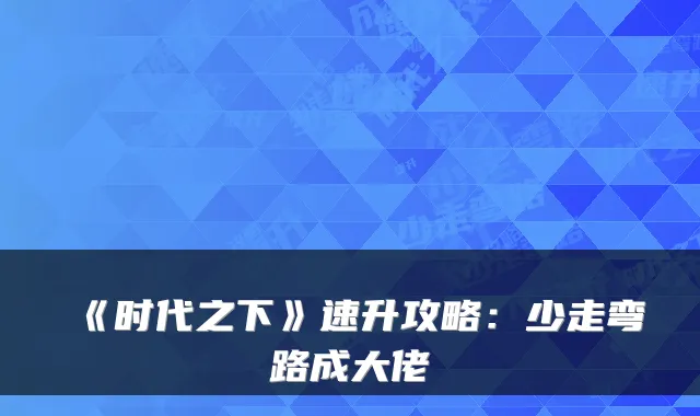 《时代之下》速升攻略:少走弯路成大佬