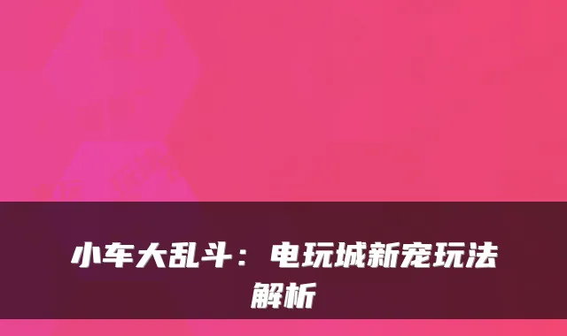 小车大乱斗：电玩城新宠玩法解析