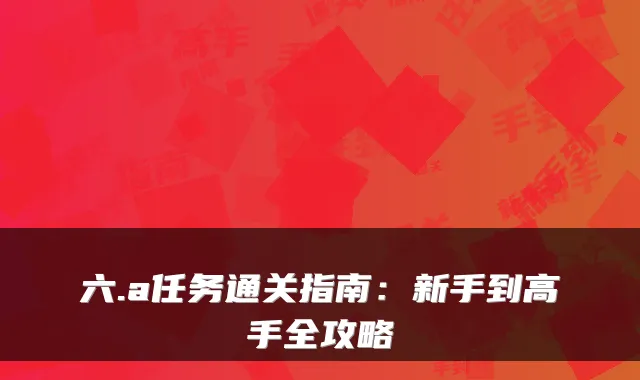 六.a任务通关指南：新手到高手全攻略