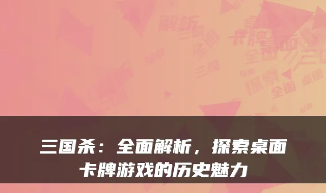 三国杀：全面解析，探索桌面卡牌游戏的历史魅力