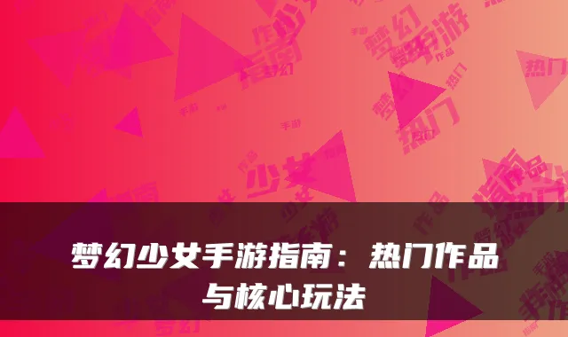 梦幻少女手游指南：热门作品与核心玩法