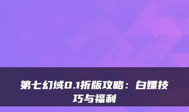第七幻域0.1折版攻略：白嫖技巧与福利