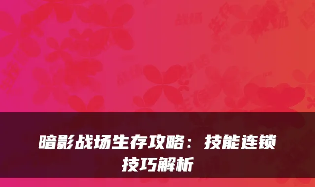 暗影战场生存攻略:技能连锁技巧解析