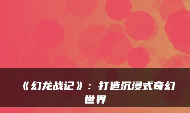 《幻龙战记》：打造沉浸式奇幻世界