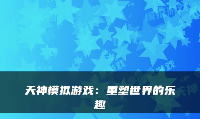 天神模拟游戏：重塑世界的乐趣