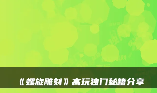《螺旋雕刻》高玩独门秘籍分享