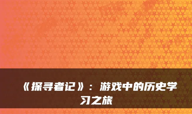 《探寻者记》：游戏中的历史学习之旅