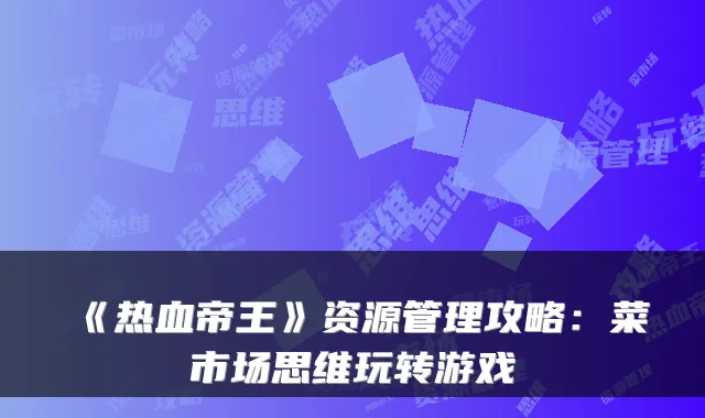 《热血帝王》资源管理攻略：菜市场思维玩转游戏