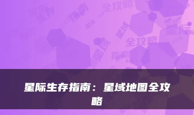 星际生存指南：星域地图全攻略