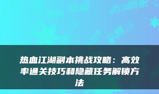 热血江湖副本挑战攻略：高效率通关技巧和隐藏任务解锁方法