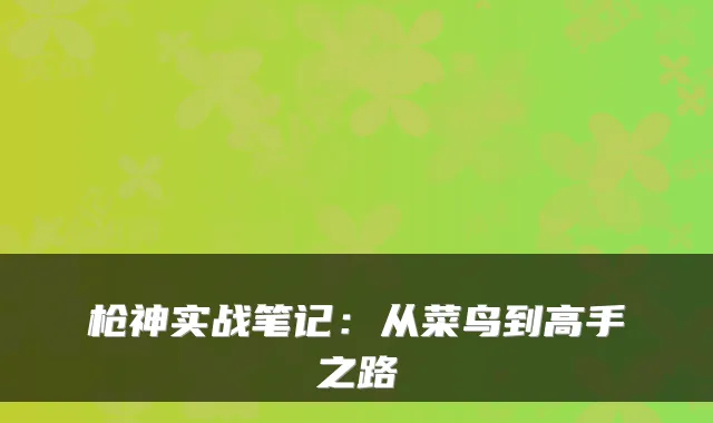 枪神实战笔记：从菜鸟到高手之路