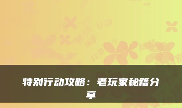 特别行动攻略：老玩家秘籍分享